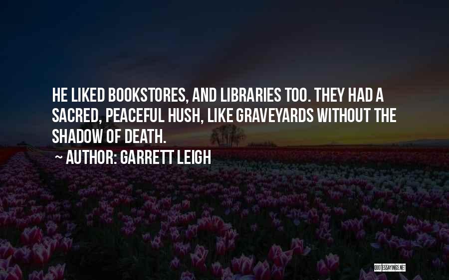 Garrett Leigh Quotes: He Liked Bookstores, And Libraries Too. They Had A Sacred, Peaceful Hush, Like Graveyards Without The Shadow Of Death.