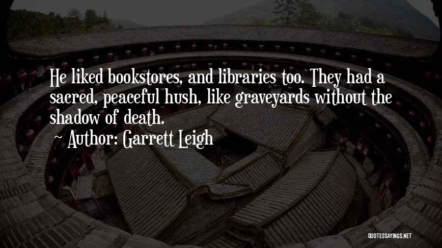 Garrett Leigh Quotes: He Liked Bookstores, And Libraries Too. They Had A Sacred, Peaceful Hush, Like Graveyards Without The Shadow Of Death.