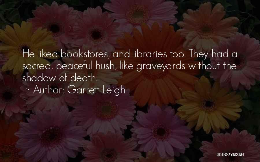 Garrett Leigh Quotes: He Liked Bookstores, And Libraries Too. They Had A Sacred, Peaceful Hush, Like Graveyards Without The Shadow Of Death.