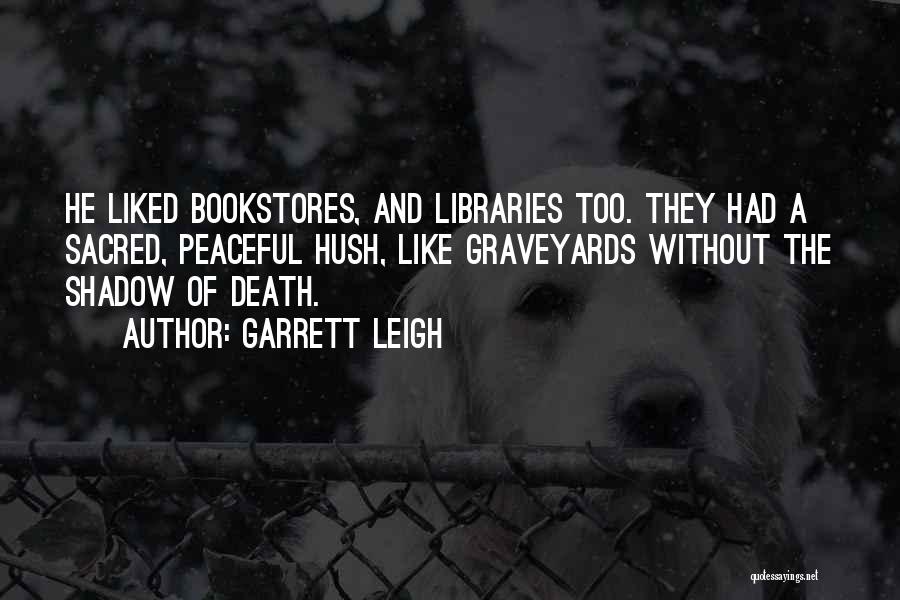 Garrett Leigh Quotes: He Liked Bookstores, And Libraries Too. They Had A Sacred, Peaceful Hush, Like Graveyards Without The Shadow Of Death.