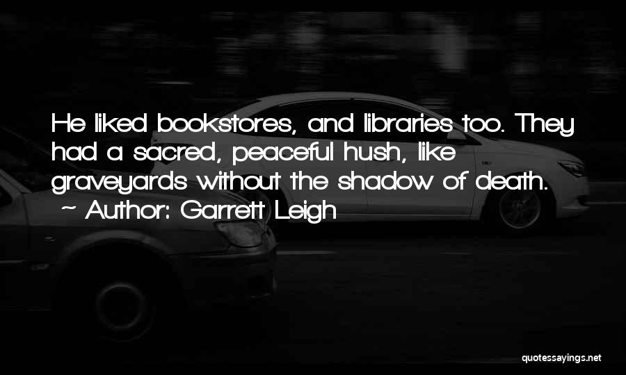 Garrett Leigh Quotes: He Liked Bookstores, And Libraries Too. They Had A Sacred, Peaceful Hush, Like Graveyards Without The Shadow Of Death.