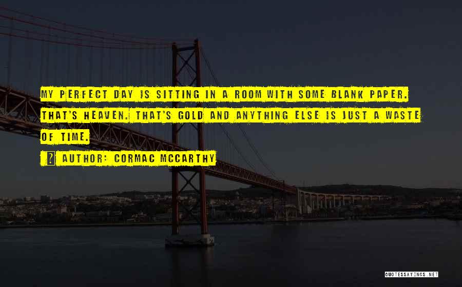 Cormac McCarthy Quotes: My Perfect Day Is Sitting In A Room With Some Blank Paper. That's Heaven. That's Gold And Anything Else Is