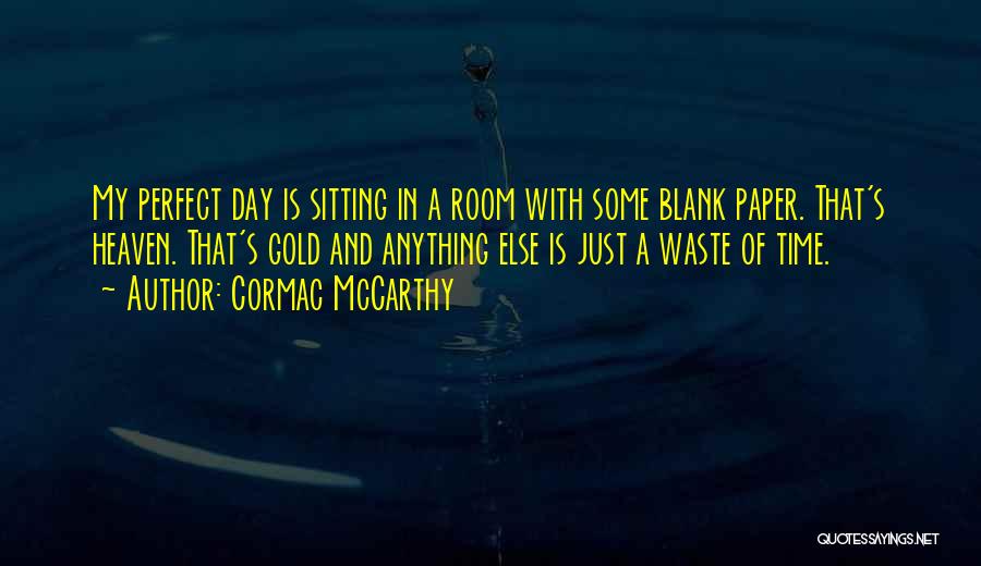 Cormac McCarthy Quotes: My Perfect Day Is Sitting In A Room With Some Blank Paper. That's Heaven. That's Gold And Anything Else Is