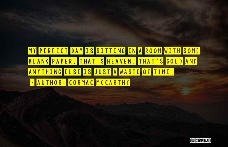 Cormac McCarthy Quotes: My Perfect Day Is Sitting In A Room With Some Blank Paper. That's Heaven. That's Gold And Anything Else Is