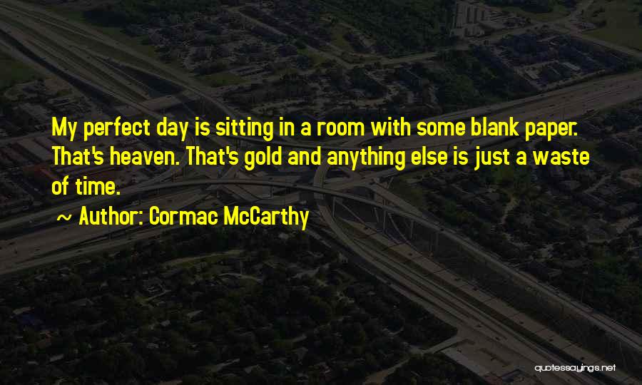 Cormac McCarthy Quotes: My Perfect Day Is Sitting In A Room With Some Blank Paper. That's Heaven. That's Gold And Anything Else Is