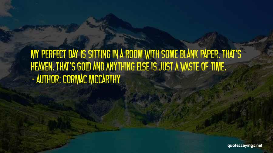 Cormac McCarthy Quotes: My Perfect Day Is Sitting In A Room With Some Blank Paper. That's Heaven. That's Gold And Anything Else Is