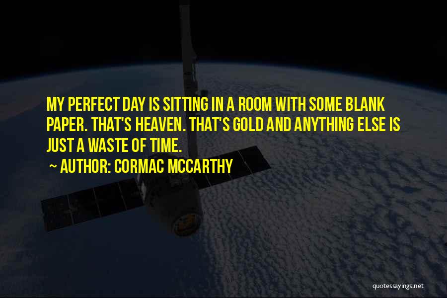 Cormac McCarthy Quotes: My Perfect Day Is Sitting In A Room With Some Blank Paper. That's Heaven. That's Gold And Anything Else Is