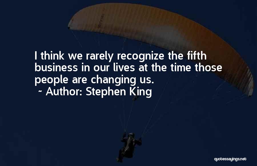 Stephen King Quotes: I Think We Rarely Recognize The Fifth Business In Our Lives At The Time Those People Are Changing Us.