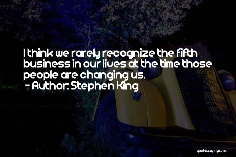 Stephen King Quotes: I Think We Rarely Recognize The Fifth Business In Our Lives At The Time Those People Are Changing Us.
