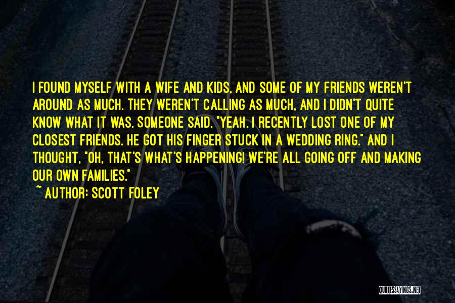 Scott Foley Quotes: I Found Myself With A Wife And Kids, And Some Of My Friends Weren't Around As Much. They Weren't Calling