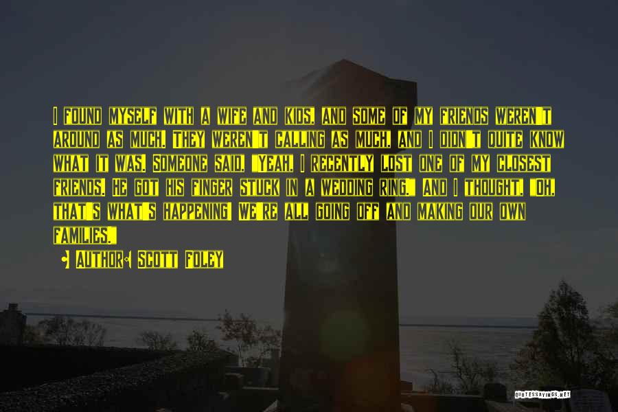 Scott Foley Quotes: I Found Myself With A Wife And Kids, And Some Of My Friends Weren't Around As Much. They Weren't Calling
