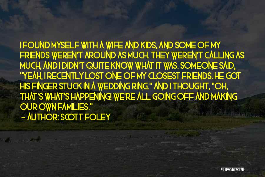 Scott Foley Quotes: I Found Myself With A Wife And Kids, And Some Of My Friends Weren't Around As Much. They Weren't Calling