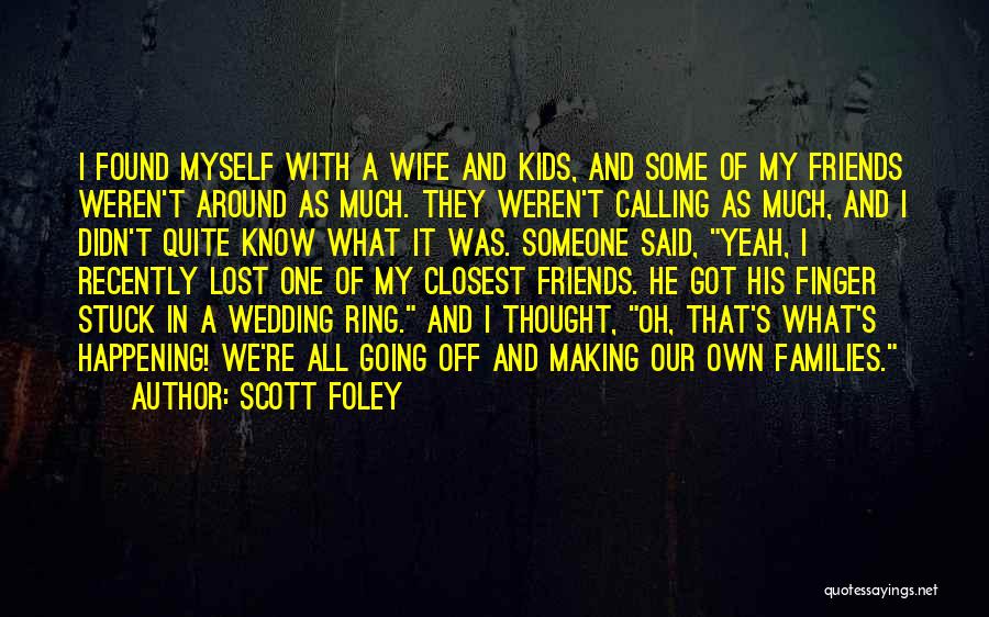 Scott Foley Quotes: I Found Myself With A Wife And Kids, And Some Of My Friends Weren't Around As Much. They Weren't Calling