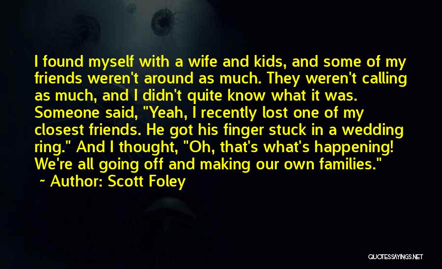 Scott Foley Quotes: I Found Myself With A Wife And Kids, And Some Of My Friends Weren't Around As Much. They Weren't Calling