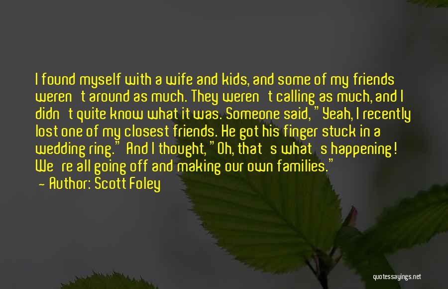 Scott Foley Quotes: I Found Myself With A Wife And Kids, And Some Of My Friends Weren't Around As Much. They Weren't Calling