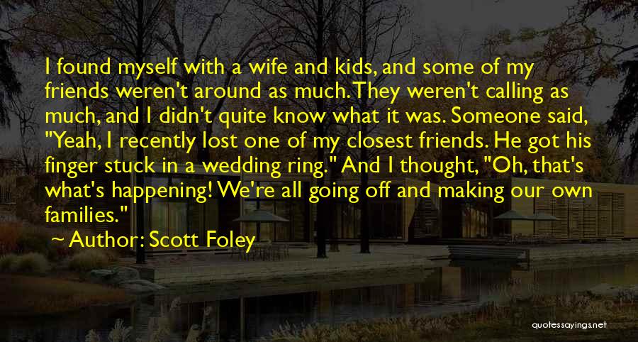 Scott Foley Quotes: I Found Myself With A Wife And Kids, And Some Of My Friends Weren't Around As Much. They Weren't Calling