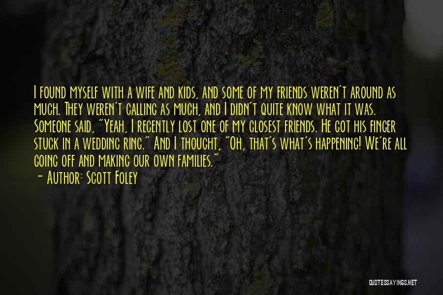 Scott Foley Quotes: I Found Myself With A Wife And Kids, And Some Of My Friends Weren't Around As Much. They Weren't Calling