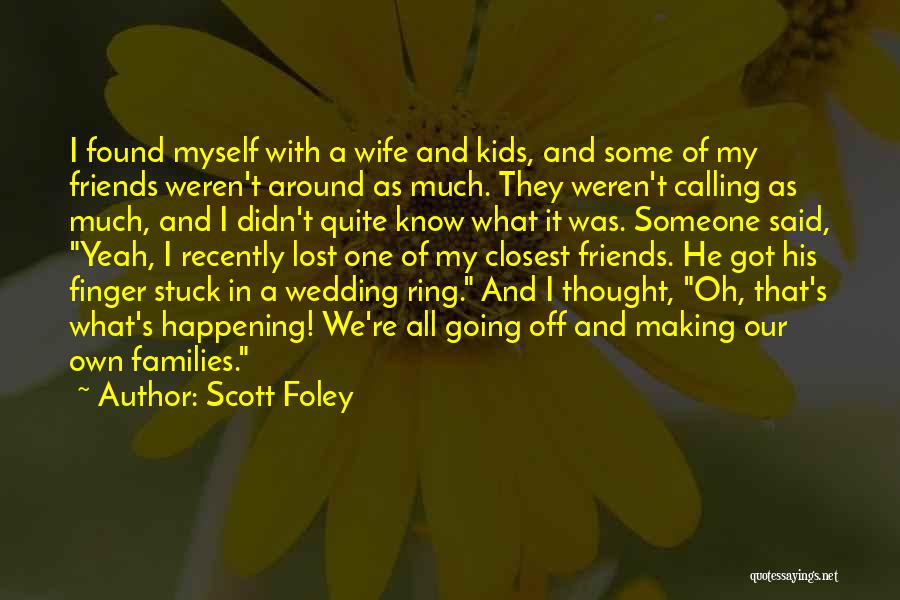 Scott Foley Quotes: I Found Myself With A Wife And Kids, And Some Of My Friends Weren't Around As Much. They Weren't Calling