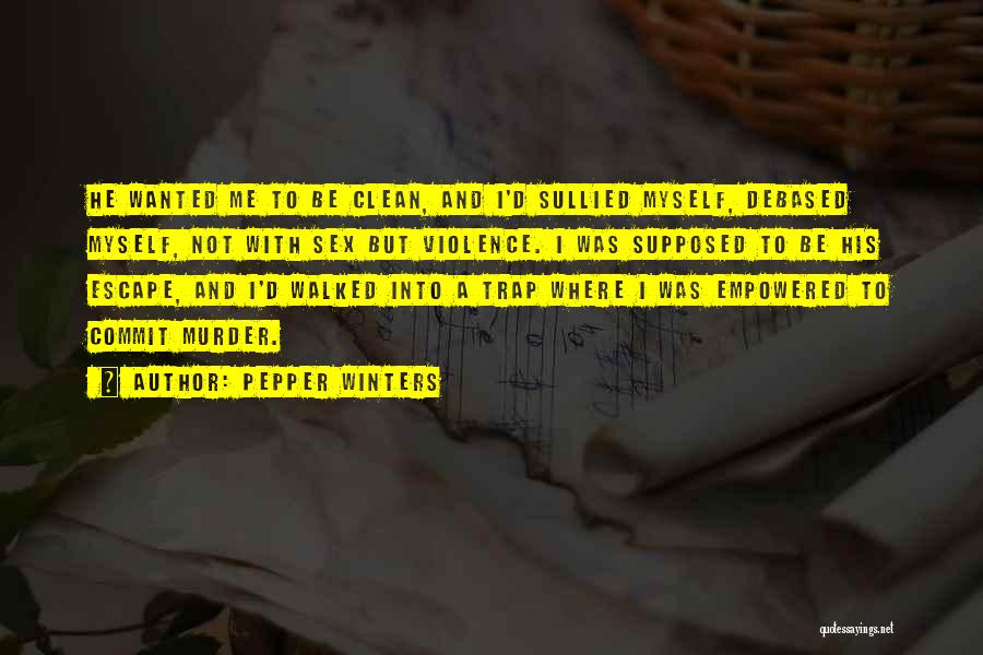 Pepper Winters Quotes: He Wanted Me To Be Clean, And I'd Sullied Myself, Debased Myself, Not With Sex But Violence. I Was Supposed