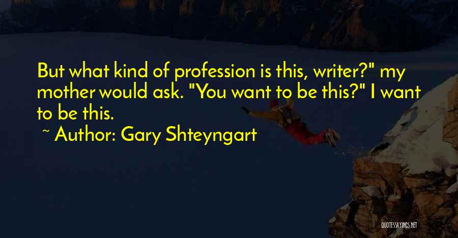 Gary Shteyngart Quotes: But What Kind Of Profession Is This, Writer? My Mother Would Ask. You Want To Be This? I Want To