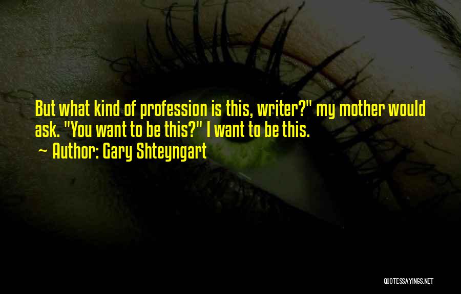 Gary Shteyngart Quotes: But What Kind Of Profession Is This, Writer? My Mother Would Ask. You Want To Be This? I Want To