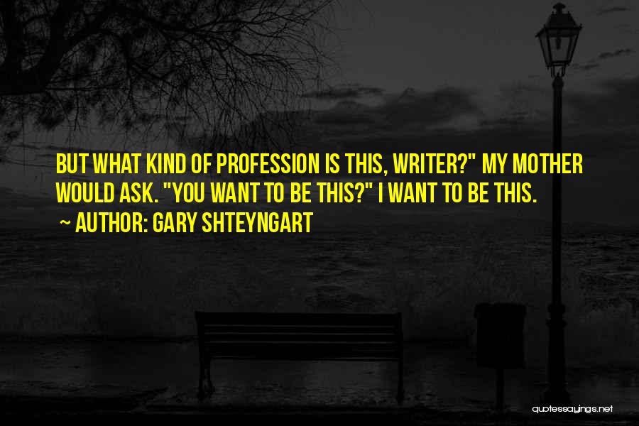 Gary Shteyngart Quotes: But What Kind Of Profession Is This, Writer? My Mother Would Ask. You Want To Be This? I Want To