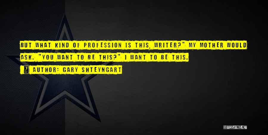 Gary Shteyngart Quotes: But What Kind Of Profession Is This, Writer? My Mother Would Ask. You Want To Be This? I Want To