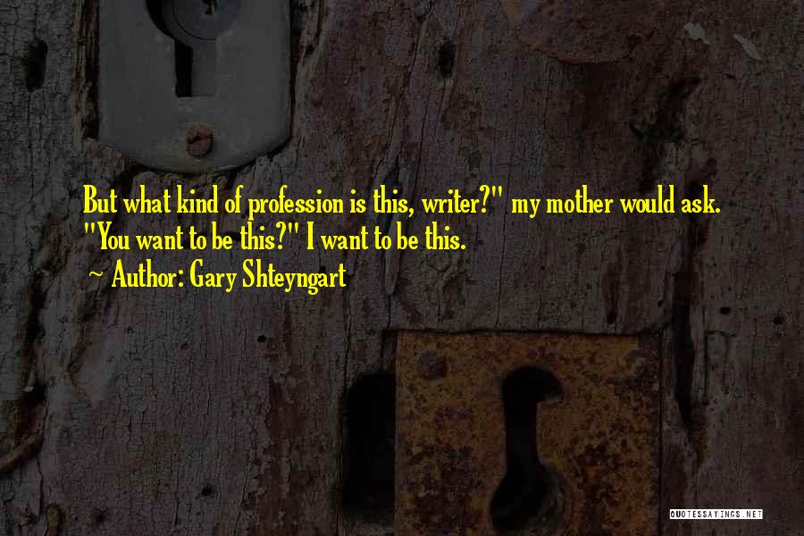 Gary Shteyngart Quotes: But What Kind Of Profession Is This, Writer? My Mother Would Ask. You Want To Be This? I Want To