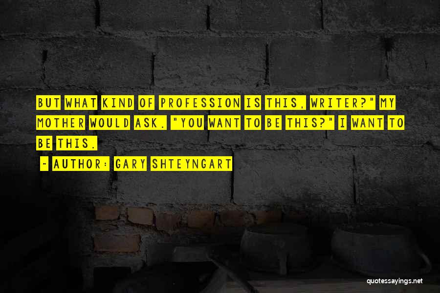 Gary Shteyngart Quotes: But What Kind Of Profession Is This, Writer? My Mother Would Ask. You Want To Be This? I Want To