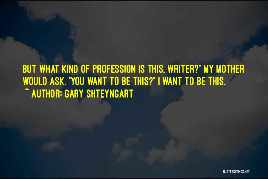 Gary Shteyngart Quotes: But What Kind Of Profession Is This, Writer? My Mother Would Ask. You Want To Be This? I Want To