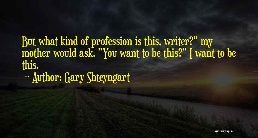 Gary Shteyngart Quotes: But What Kind Of Profession Is This, Writer? My Mother Would Ask. You Want To Be This? I Want To
