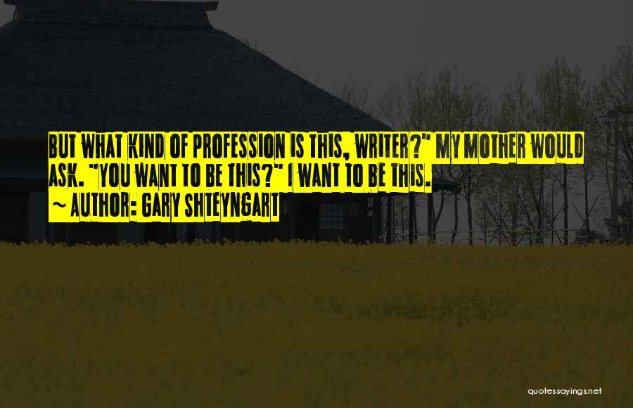 Gary Shteyngart Quotes: But What Kind Of Profession Is This, Writer? My Mother Would Ask. You Want To Be This? I Want To