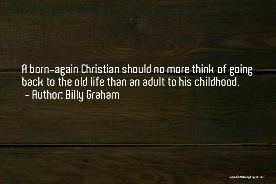 Billy Graham Quotes: A Born-again Christian Should No More Think Of Going Back To The Old Life Than An Adult To His Childhood.