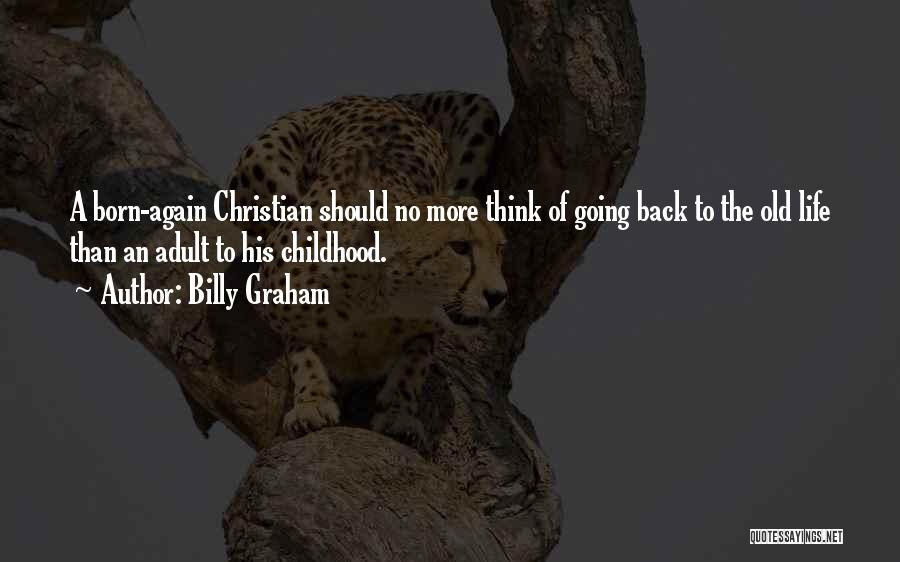 Billy Graham Quotes: A Born-again Christian Should No More Think Of Going Back To The Old Life Than An Adult To His Childhood.