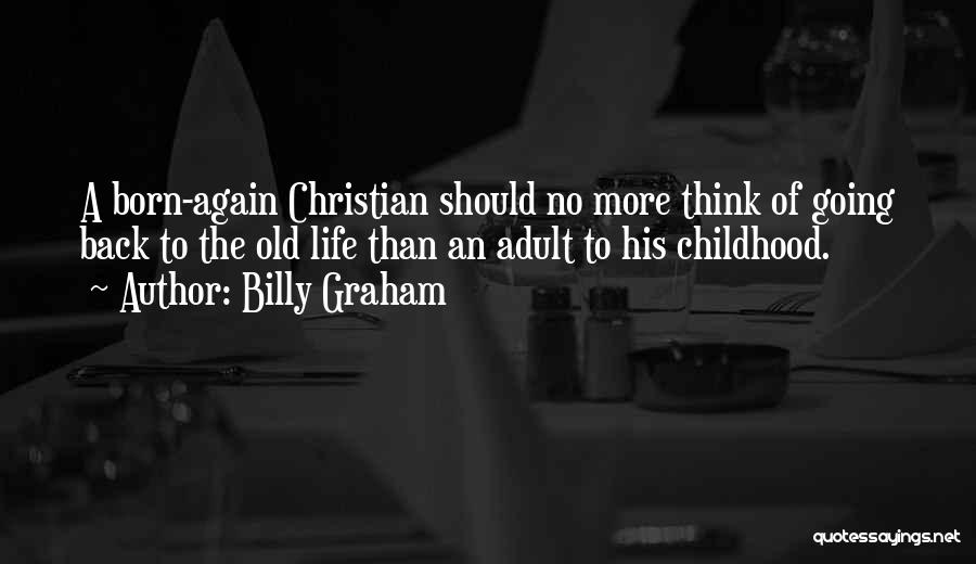 Billy Graham Quotes: A Born-again Christian Should No More Think Of Going Back To The Old Life Than An Adult To His Childhood.