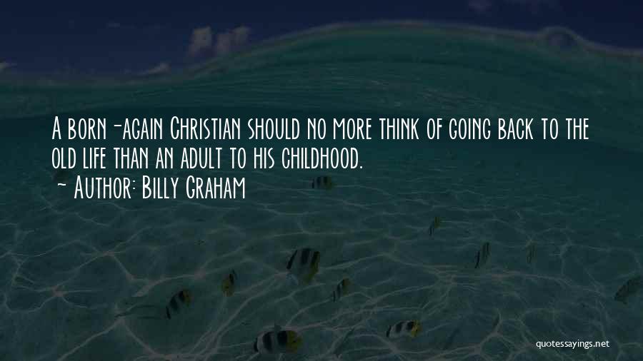 Billy Graham Quotes: A Born-again Christian Should No More Think Of Going Back To The Old Life Than An Adult To His Childhood.