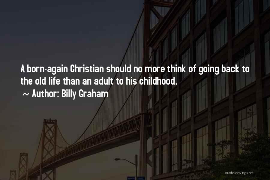 Billy Graham Quotes: A Born-again Christian Should No More Think Of Going Back To The Old Life Than An Adult To His Childhood.