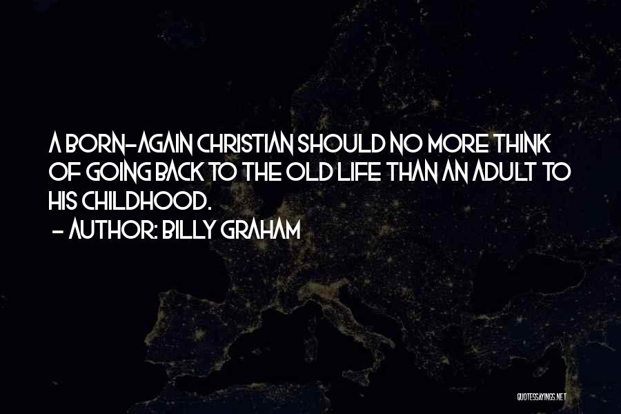 Billy Graham Quotes: A Born-again Christian Should No More Think Of Going Back To The Old Life Than An Adult To His Childhood.