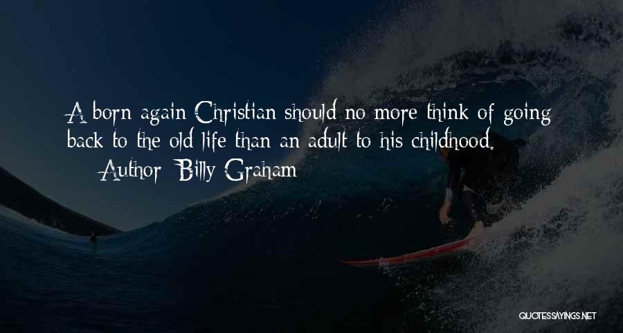 Billy Graham Quotes: A Born-again Christian Should No More Think Of Going Back To The Old Life Than An Adult To His Childhood.
