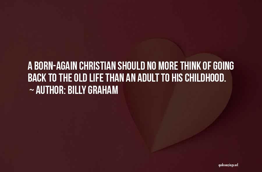 Billy Graham Quotes: A Born-again Christian Should No More Think Of Going Back To The Old Life Than An Adult To His Childhood.