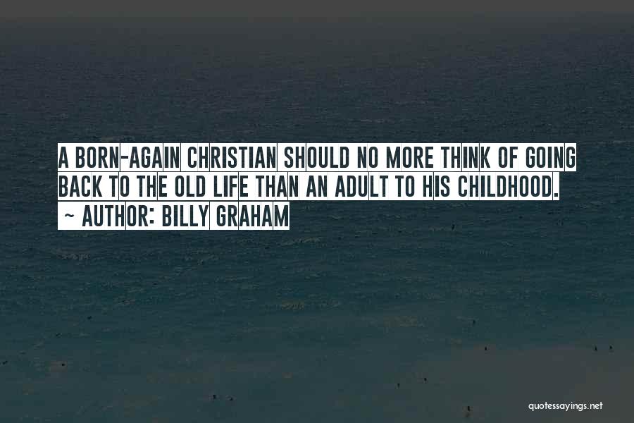 Billy Graham Quotes: A Born-again Christian Should No More Think Of Going Back To The Old Life Than An Adult To His Childhood.