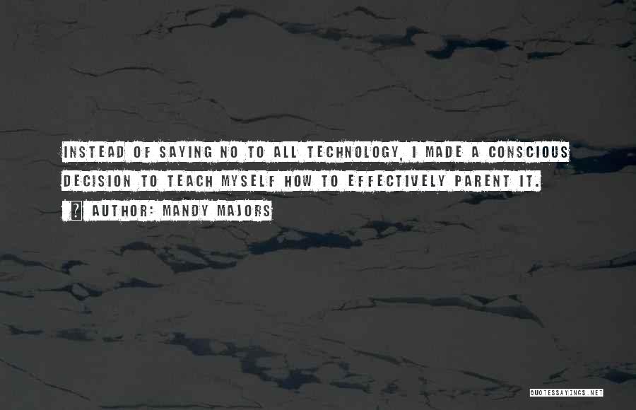 Mandy Majors Quotes: Instead Of Saying No To All Technology, I Made A Conscious Decision To Teach Myself How To Effectively Parent It.