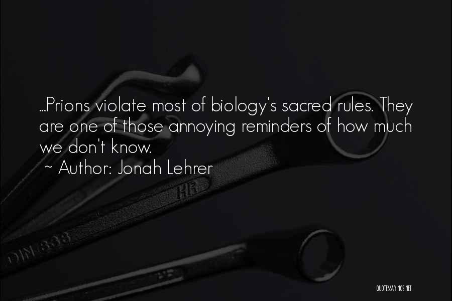 Jonah Lehrer Quotes: ...prions Violate Most Of Biology's Sacred Rules. They Are One Of Those Annoying Reminders Of How Much We Don't Know.