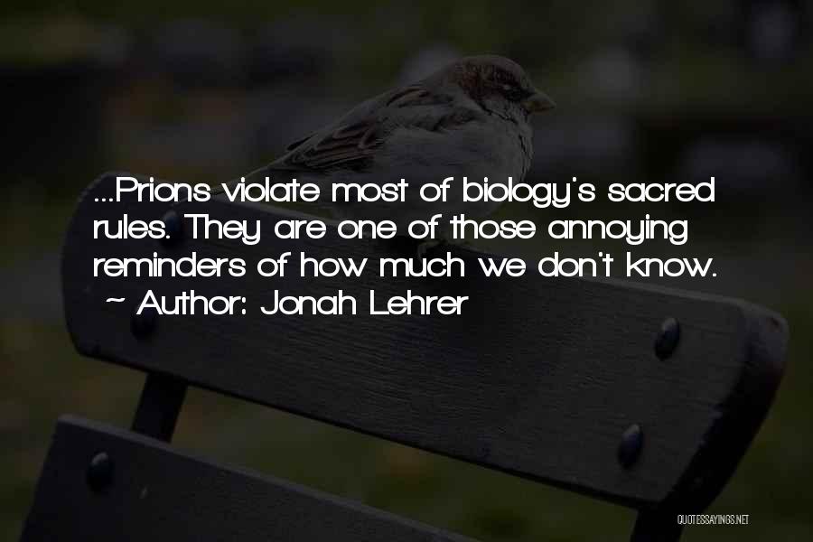 Jonah Lehrer Quotes: ...prions Violate Most Of Biology's Sacred Rules. They Are One Of Those Annoying Reminders Of How Much We Don't Know.