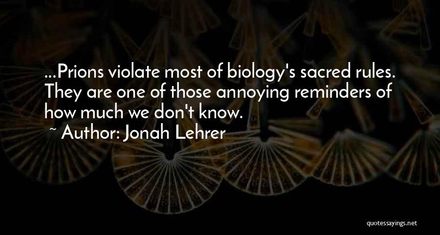 Jonah Lehrer Quotes: ...prions Violate Most Of Biology's Sacred Rules. They Are One Of Those Annoying Reminders Of How Much We Don't Know.