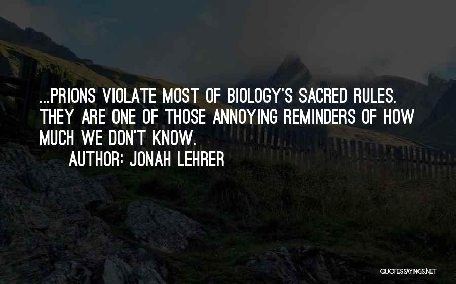Jonah Lehrer Quotes: ...prions Violate Most Of Biology's Sacred Rules. They Are One Of Those Annoying Reminders Of How Much We Don't Know.