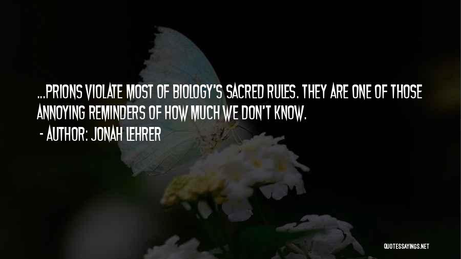 Jonah Lehrer Quotes: ...prions Violate Most Of Biology's Sacred Rules. They Are One Of Those Annoying Reminders Of How Much We Don't Know.