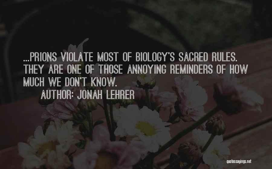 Jonah Lehrer Quotes: ...prions Violate Most Of Biology's Sacred Rules. They Are One Of Those Annoying Reminders Of How Much We Don't Know.