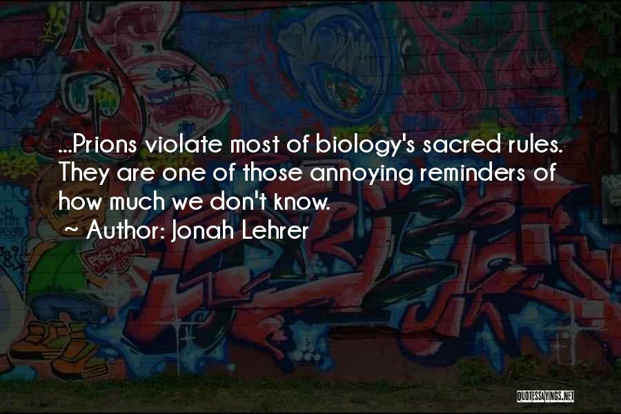 Jonah Lehrer Quotes: ...prions Violate Most Of Biology's Sacred Rules. They Are One Of Those Annoying Reminders Of How Much We Don't Know.