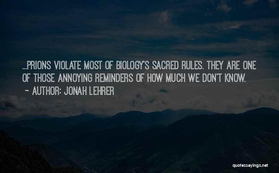 Jonah Lehrer Quotes: ...prions Violate Most Of Biology's Sacred Rules. They Are One Of Those Annoying Reminders Of How Much We Don't Know.